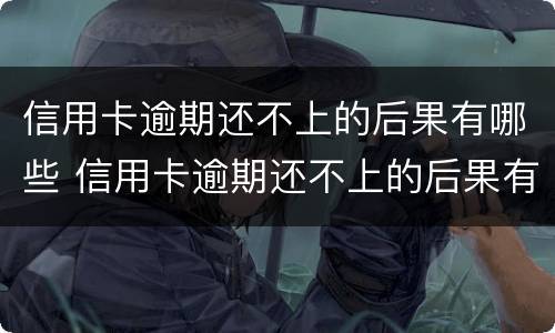 信用卡逾期还不上的后果有哪些 信用卡逾期还不上的后果有哪些呢