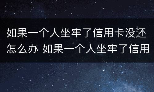 如果一个人坐牢了信用卡没还怎么办 如果一个人坐牢了信用卡没还怎么办理