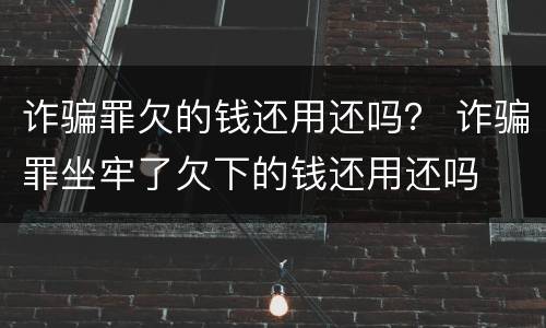 诈骗罪欠的钱还用还吗？ 诈骗罪坐牢了欠下的钱还用还吗