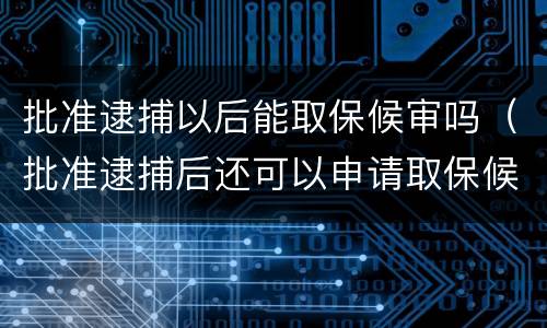 批准逮捕以后能取保候审吗（批准逮捕后还可以申请取保候审吗）