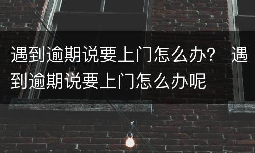 遇到逾期说要上门怎么办？ 遇到逾期说要上门怎么办呢