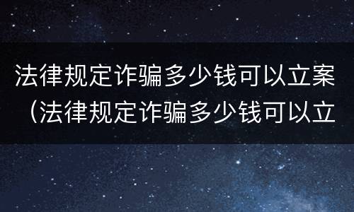 法律规定诈骗多少钱可以立案（法律规定诈骗多少钱可以立案起诉）