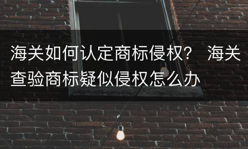 海关如何认定商标侵权？ 海关查验商标疑似侵权怎么办