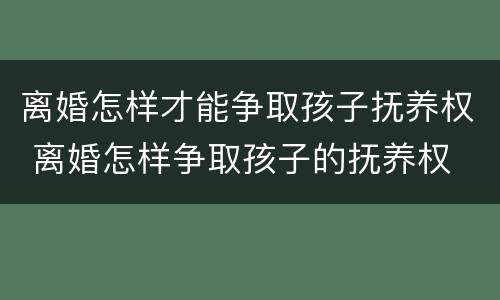 离婚怎样才能争取孩子抚养权 离婚怎样争取孩子的抚养权