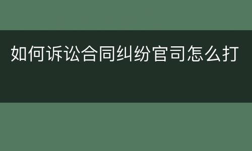 如何诉讼合同纠纷官司怎么打