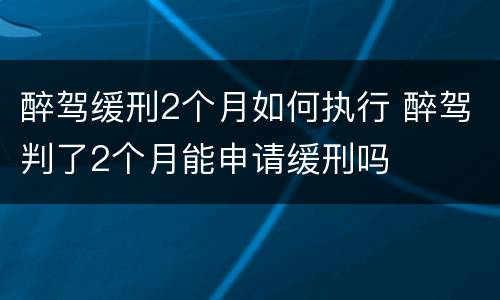 醉驾缓刑2个月如何执行 醉驾判了2个月能申请缓刑吗