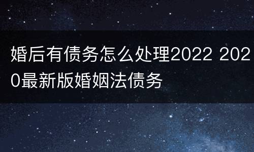 婚后有债务怎么处理2022 2020最新版婚姻法债务