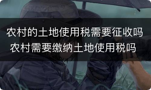 农村的土地使用税需要征收吗 农村需要缴纳土地使用税吗