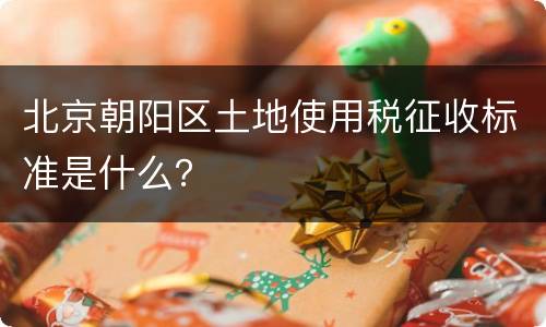 北京朝阳区土地使用税征收标准是什么？