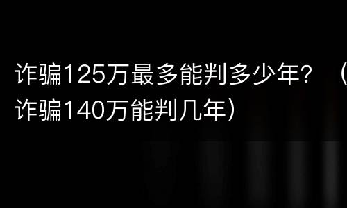 诈骗125万最多能判多少年？（诈骗140万能判几年）
