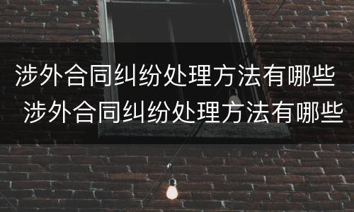 涉外合同纠纷处理方法有哪些 涉外合同纠纷处理方法有哪些规定