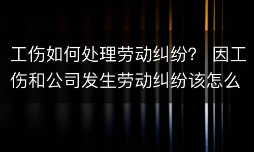 工伤如何处理劳动纠纷？ 因工伤和公司发生劳动纠纷该怎么办