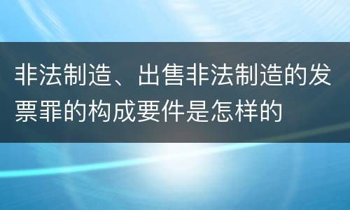 非法制造、出售非法制造的发票罪的构成要件是怎样的