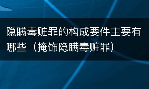 隐瞒毒赃罪的构成要件主要有哪些（掩饰隐瞒毒赃罪）