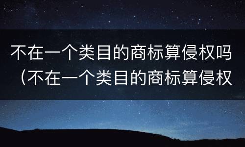 不在一个类目的商标算侵权吗（不在一个类目的商标算侵权吗知乎）