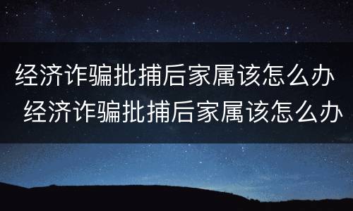 经济诈骗批捕后家属该怎么办 经济诈骗批捕后家属该怎么办呢