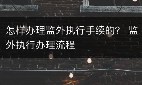 怎样办理监外执行手续的？ 监外执行办理流程