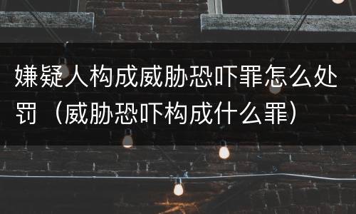 嫌疑人构成威胁恐吓罪怎么处罚（威胁恐吓构成什么罪）