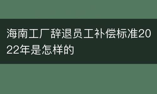 海南工厂辞退员工补偿标准2022年是怎样的