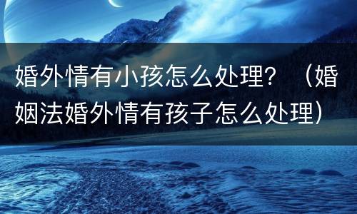 婚外情有小孩怎么处理？（婚姻法婚外情有孩子怎么处理）