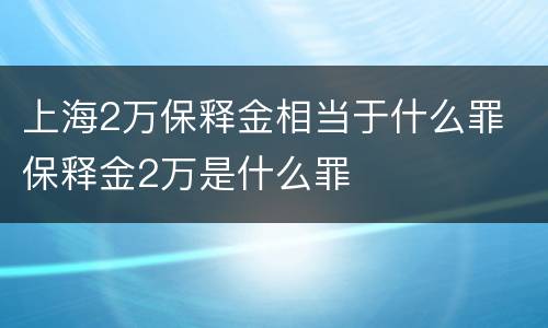 上海2万保释金相当于什么罪 保释金2万是什么罪