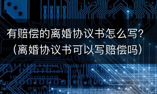 有赔偿的离婚协议书怎么写？（离婚协议书可以写赔偿吗）
