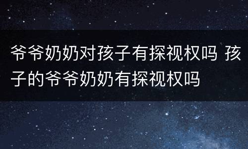 爷爷奶奶对孩子有探视权吗 孩子的爷爷奶奶有探视权吗