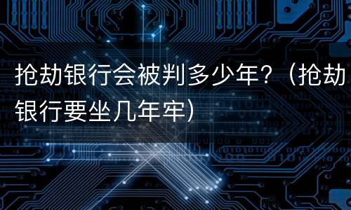 抢劫银行会被判多少年?（抢劫银行要坐几年牢）