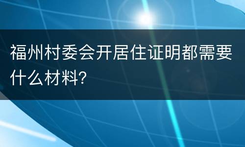 福州村委会开居住证明都需要什么材料？