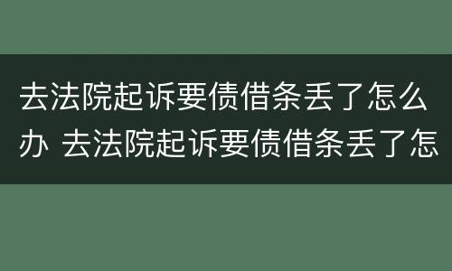 去法院起诉要债借条丢了怎么办 去法院起诉要债借条丢了怎么办呀