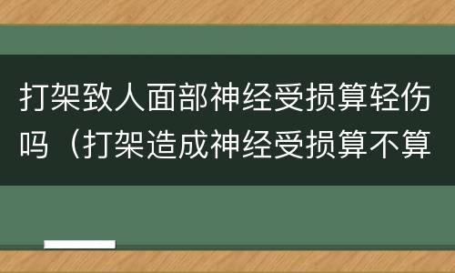 打架致人面部神经受损算轻伤吗（打架造成神经受损算不算轻伤）