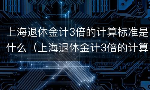上海退休金计3倍的计算标准是什么（上海退休金计3倍的计算标准是什么呢）