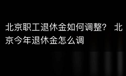 北京职工退休金如何调整？ 北京今年退休金怎么调