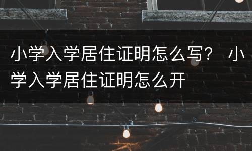 小学入学居住证明怎么写？ 小学入学居住证明怎么开