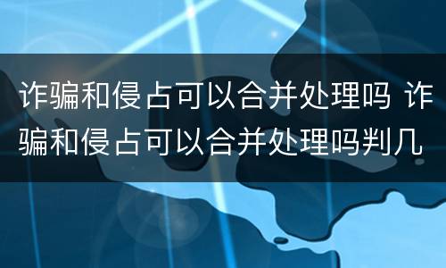 诈骗和侵占可以合并处理吗 诈骗和侵占可以合并处理吗判几年