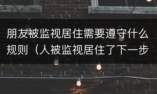 朋友被监视居住需要遵守什么规则（人被监视居住了下一步怎么办）