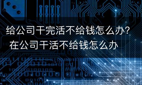 给公司干完活不给钱怎么办？ 在公司干活不给钱怎么办