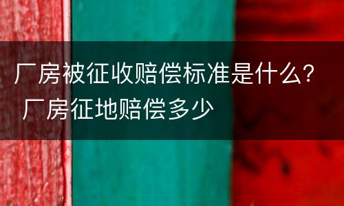 厂房被征收赔偿标准是什么？ 厂房征地赔偿多少