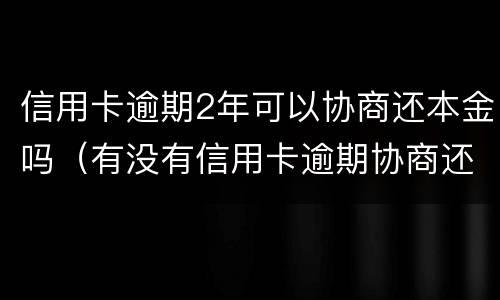 信用卡逾期2年可以协商还本金吗（有没有信用卡逾期协商还本金成功了的）