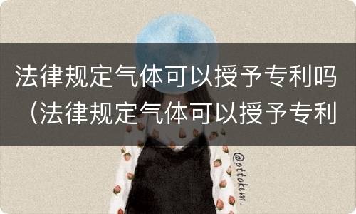 法律规定气体可以授予专利吗（法律规定气体可以授予专利吗）
