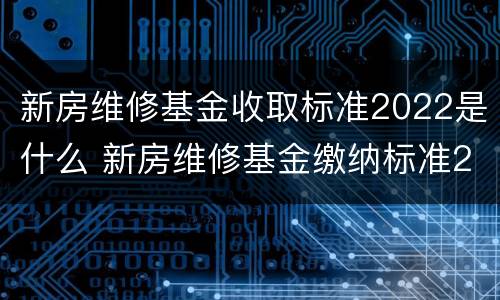 新房维修基金收取标准2022是什么 新房维修基金缴纳标准2020