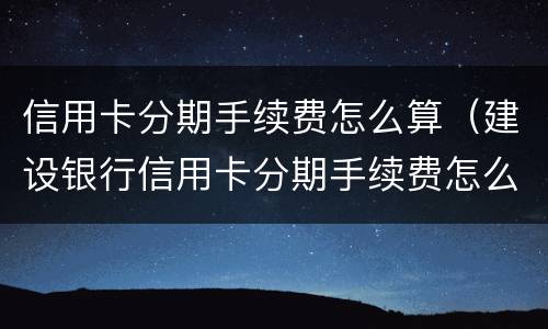 信用卡分期手续费怎么算（建设银行信用卡分期手续费怎么算）