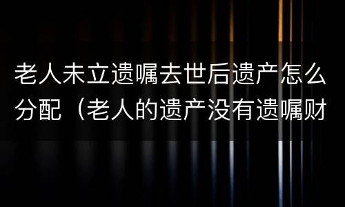老人未立遗嘱去世后遗产怎么分配（老人的遗产没有遗嘱财产如何分配）