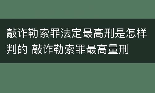 敲诈勒索罪法定最高刑是怎样判的 敲诈勒索罪最高量刑