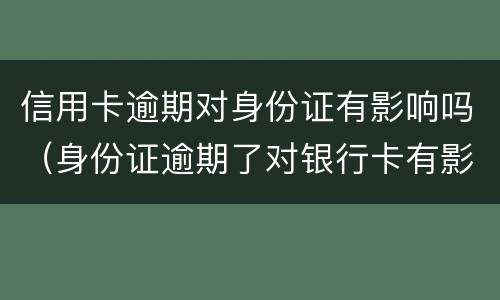 信用卡逾期对身份证有影响吗（身份证逾期了对银行卡有影响吗）