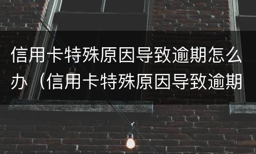 信用卡特殊原因导致逾期怎么办（信用卡特殊原因导致逾期怎么办理）