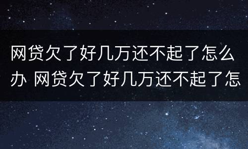 网贷欠了好几万还不起了怎么办 网贷欠了好几万还不起了怎么办呀