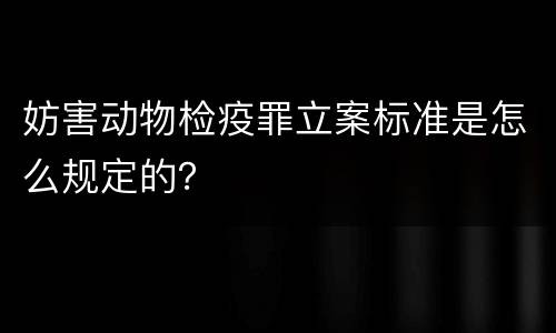妨害动物检疫罪立案标准是怎么规定的？