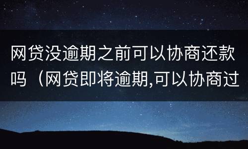网贷没逾期之前可以协商还款吗（网贷即将逾期,可以协商过几个月还吗?）