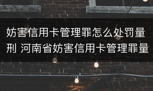 妨害信用卡管理罪怎么处罚量刑 河南省妨害信用卡管理罪量刑标准